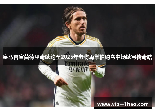 皇马官宣莫德里奇续约至2025年老将再掌伯纳乌中场续写传奇路