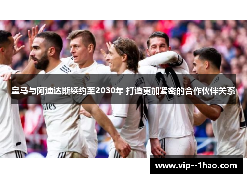 皇马与阿迪达斯续约至2030年 打造更加紧密的合作伙伴关系