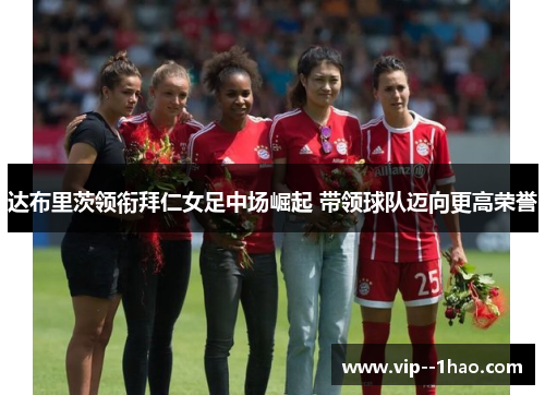 达布里茨领衔拜仁女足中场崛起 带领球队迈向更高荣誉
