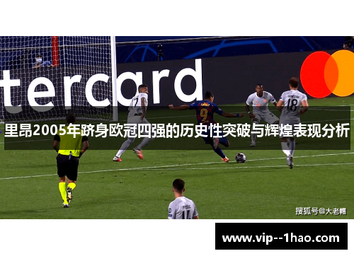 里昂2005年跻身欧冠四强的历史性突破与辉煌表现分析